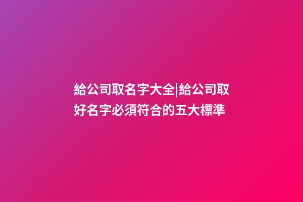 給公司取名字大全|給公司取好名字必須符合的五大標準-第1張-公司起名-玄機派